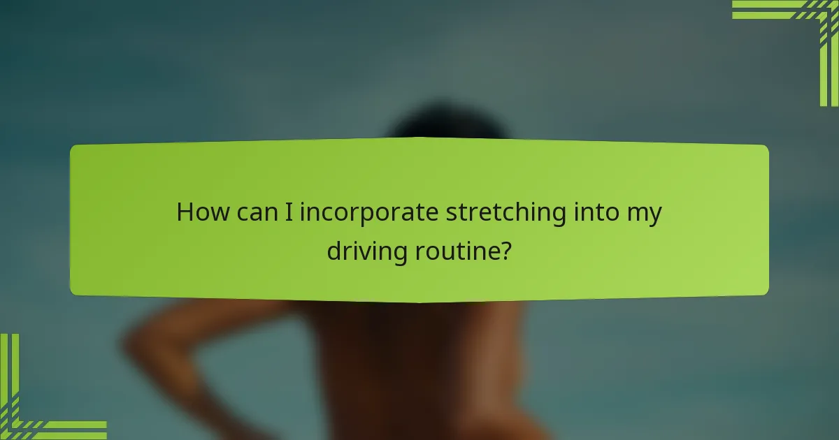 How can I incorporate stretching into my driving routine?