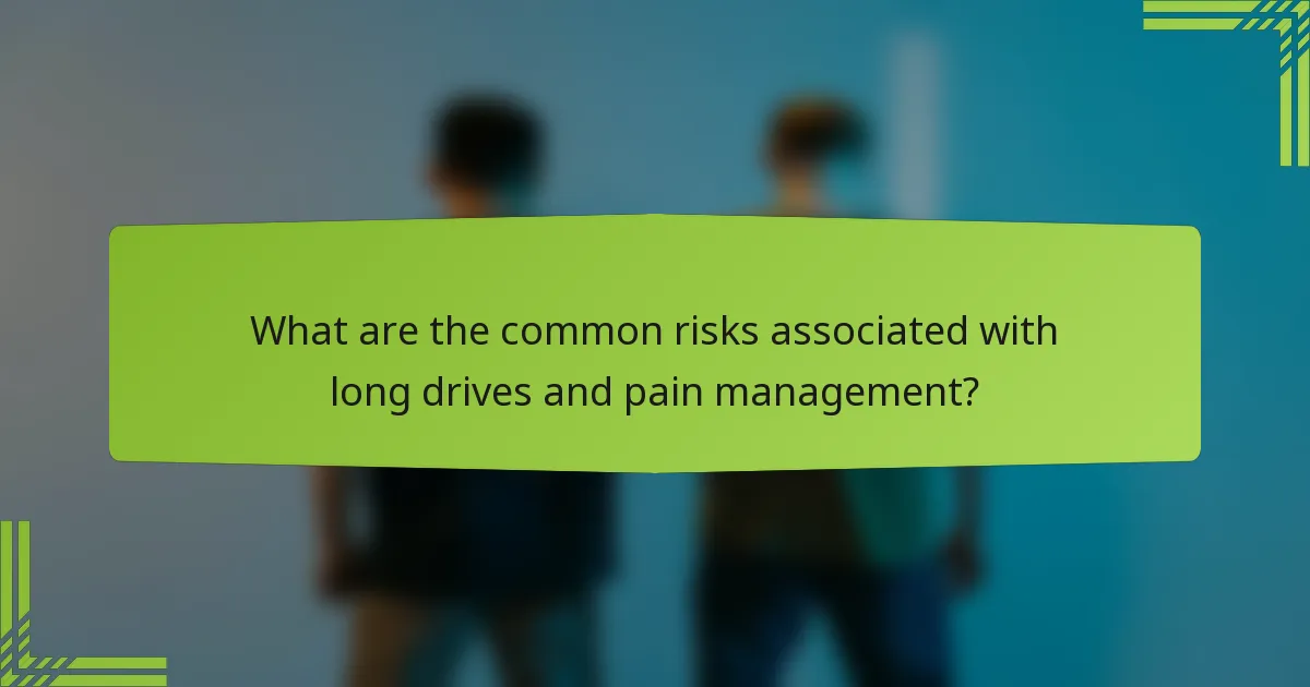 What are the common risks associated with long drives and pain management?