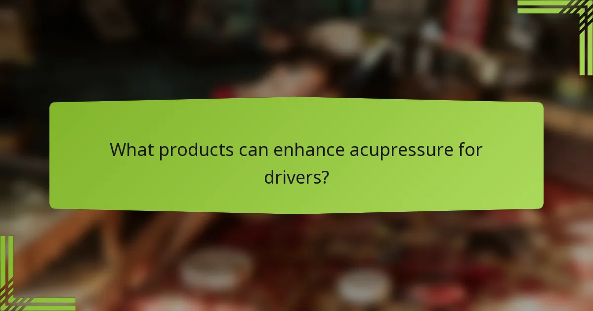 What products can enhance acupressure for drivers?