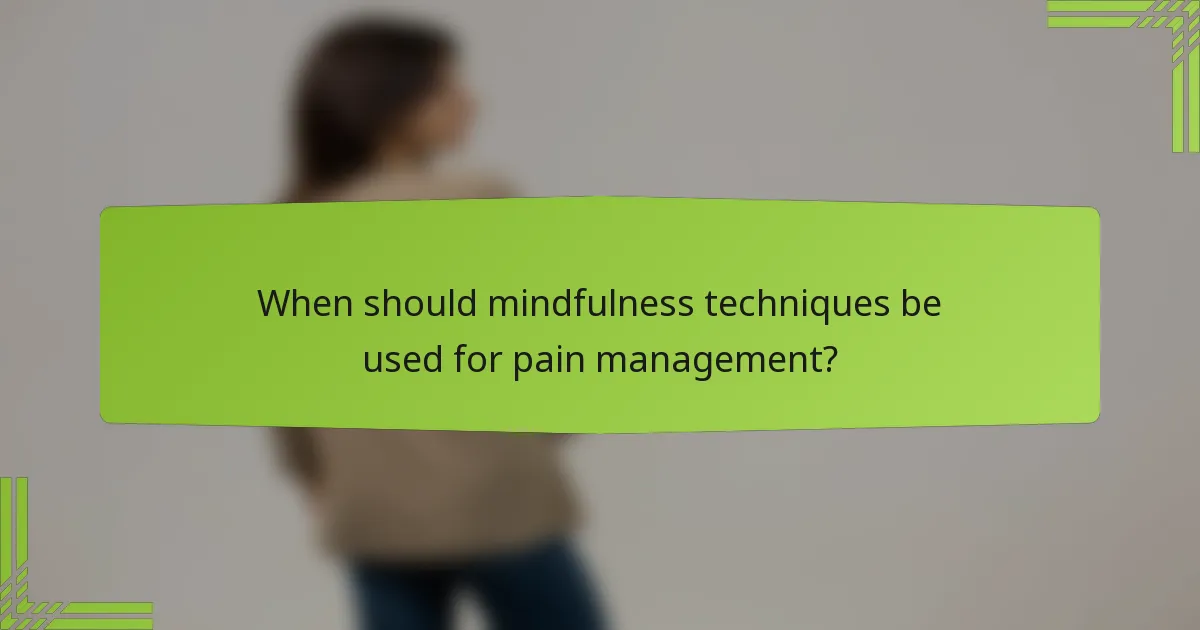 When should mindfulness techniques be used for pain management?